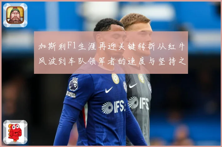 加斯利F1生涯再迎关键转折从红牛风波到车队领军者的速度与坚持之路解析-深度解析