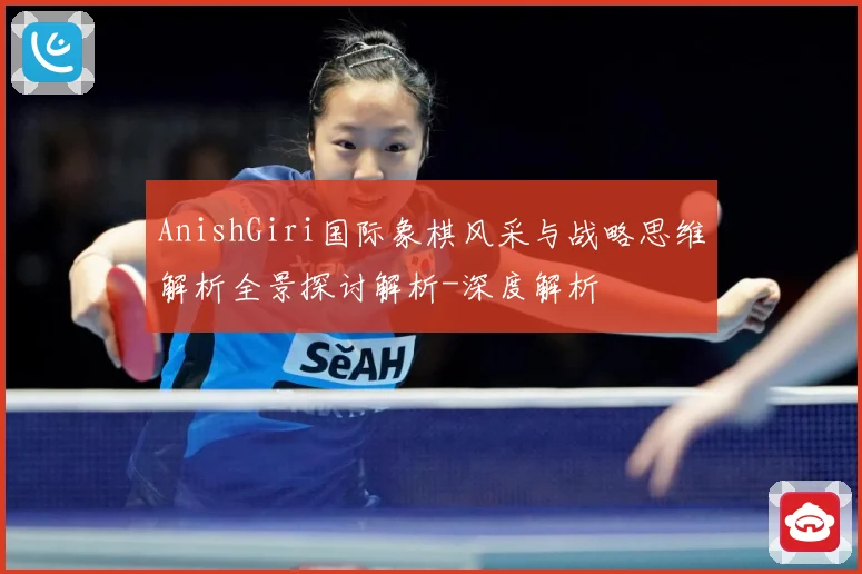 AnishGiri国际象棋风采与战略思维解析全景探讨解析-深度解析
