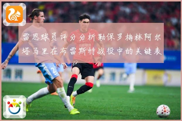 雷恩球员评分分析勒保罗梅林阿尔塔马里在布雷斯特战役中的关键表专题观察-深度解析