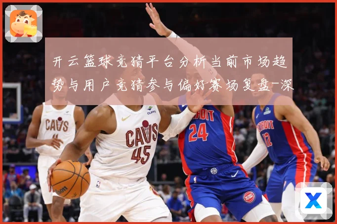 开云篮球竞猜平台分析当前市场趋势与用户竞猜参与偏好赛场复盘-深度解析