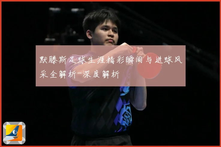 默滕斯足球生涯精彩瞬间与进球风采全解析-深度解析