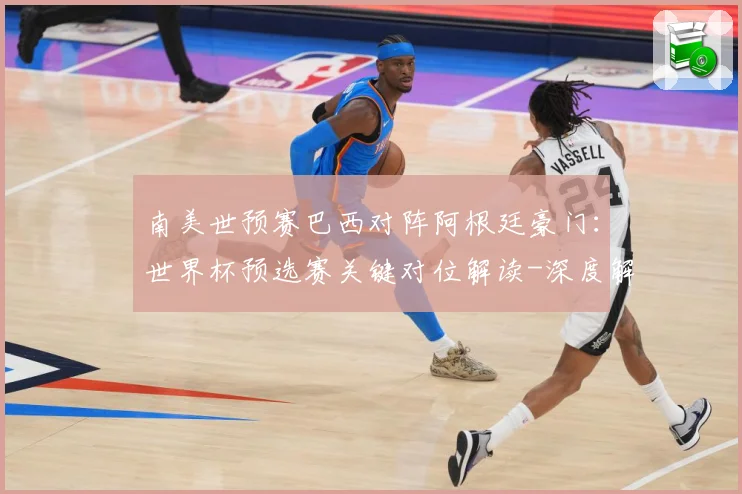 南美世预赛巴西对阵阿根廷豪门：世界杯预选赛关键对位解读-深度解析