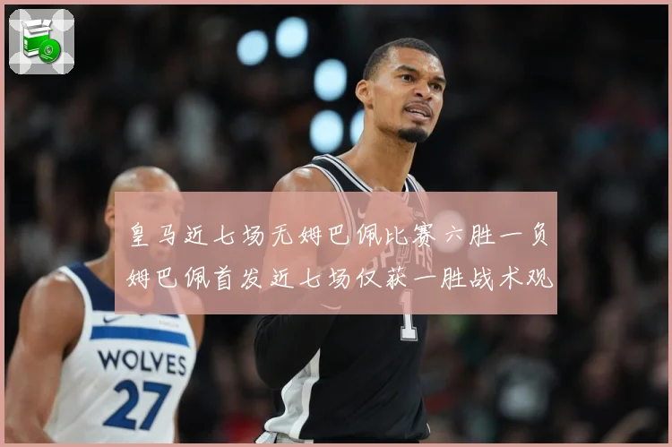 皇马近七场无姆巴佩比赛六胜一负姆巴佩首发近七场仅获一胜战术观察-深度解析