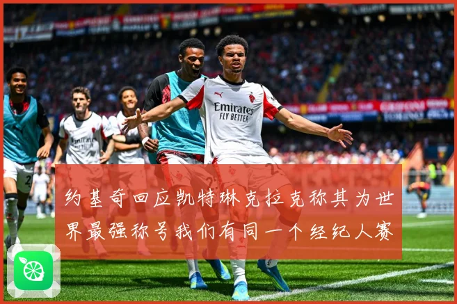 约基奇回应凯特琳克拉克称其为世界最强称号我们有同一个经纪人赛场复盘-深度解析