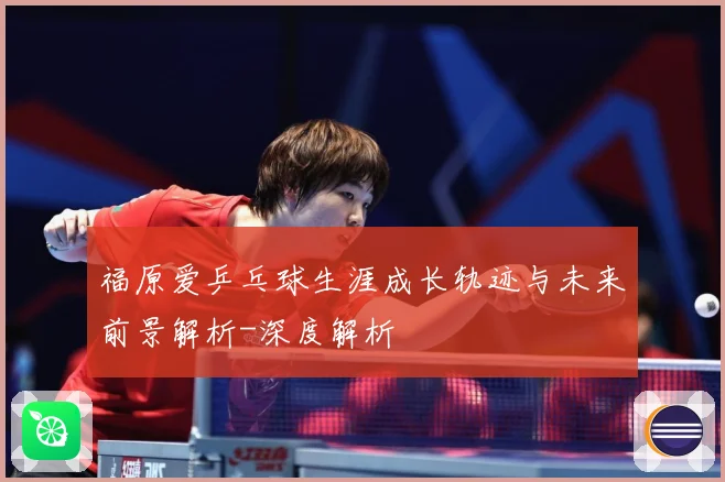福原爱乒乓球生涯成长轨迹与未来前景解析-深度解析