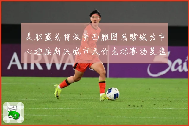 美职篮或将放弃西雅图或赌城为中心迎接新兴城市天价竞标赛场复盘-深度解析