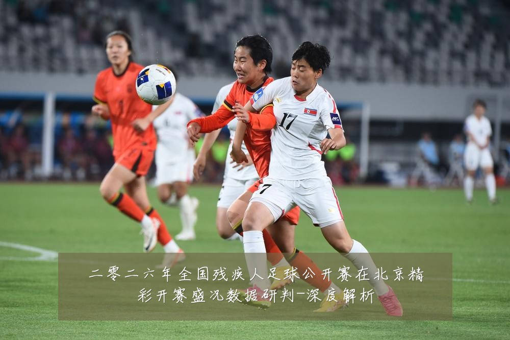 二零二六年全国残疾人足球公开赛在北京精彩开赛盛况数据研判-深度解析