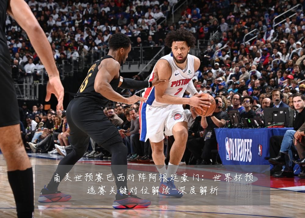 南美世预赛巴西对阵阿根廷豪门：世界杯预选赛关键对位解读-深度解析