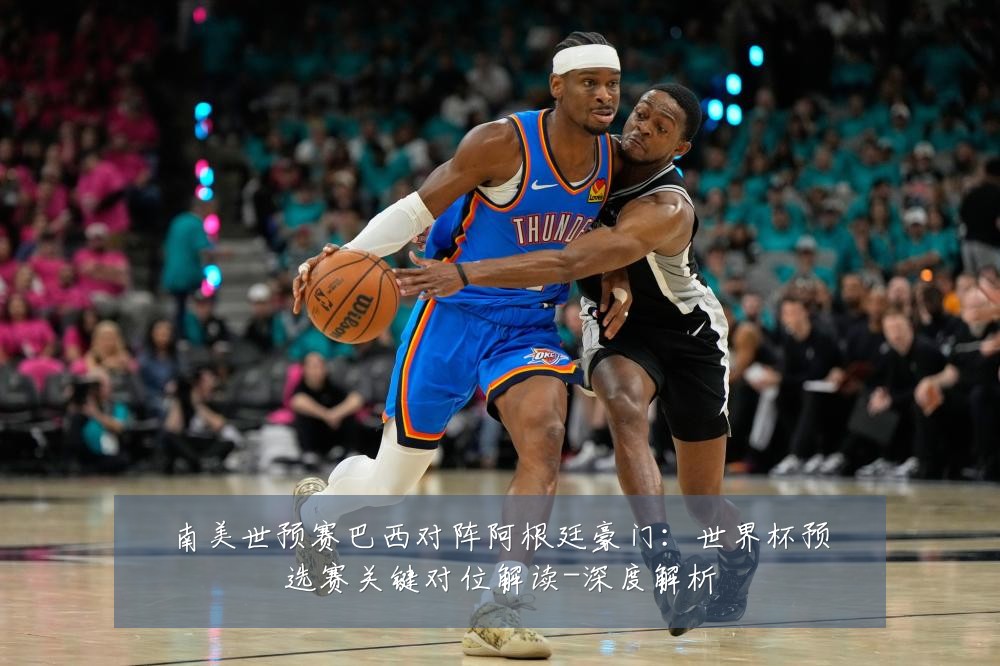 南美世预赛巴西对阵阿根廷豪门：世界杯预选赛关键对位解读-深度解析
