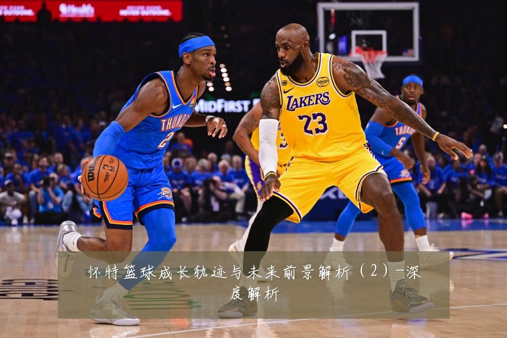 怀特篮球成长轨迹与未来前景解析(2)-深度解析