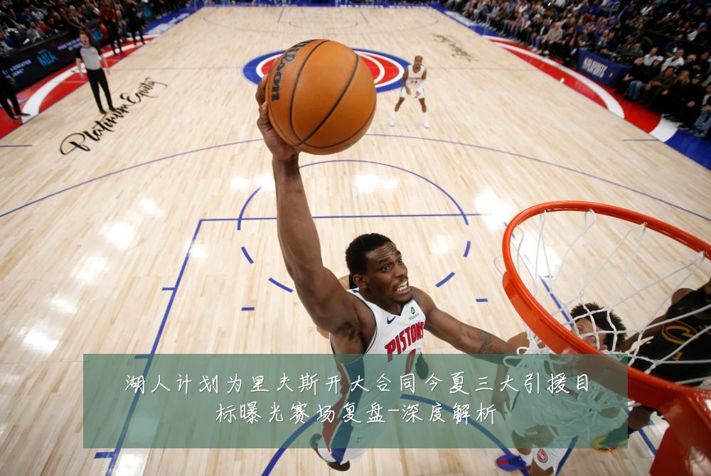 湖人计划为里夫斯开大合同今夏三大引援目标曝光赛场复盘-深度解析