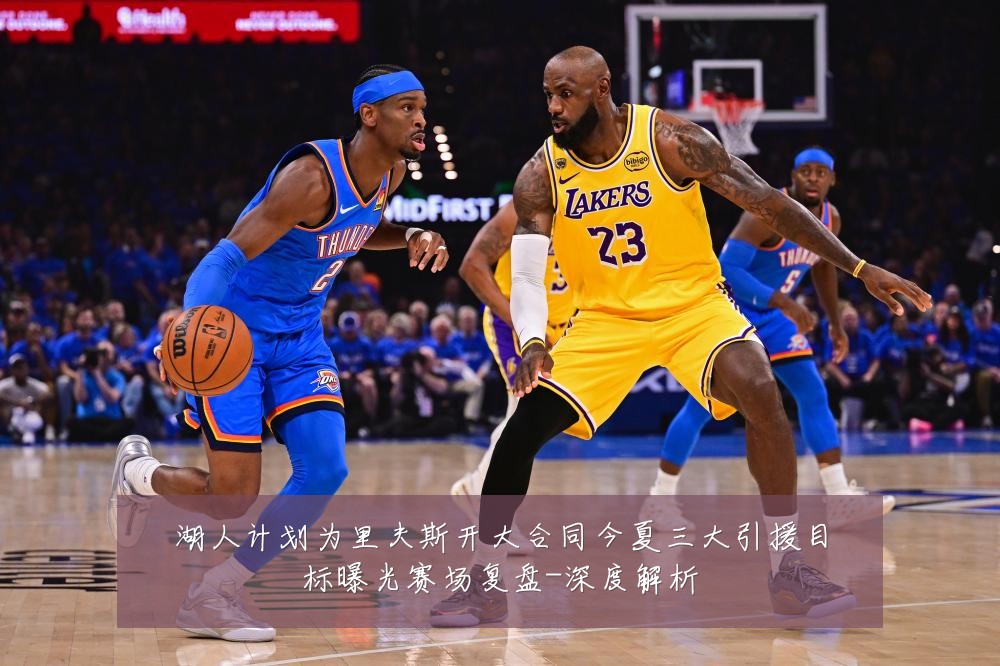 湖人计划为里夫斯开大合同今夏三大引援目标曝光赛场复盘-深度解析