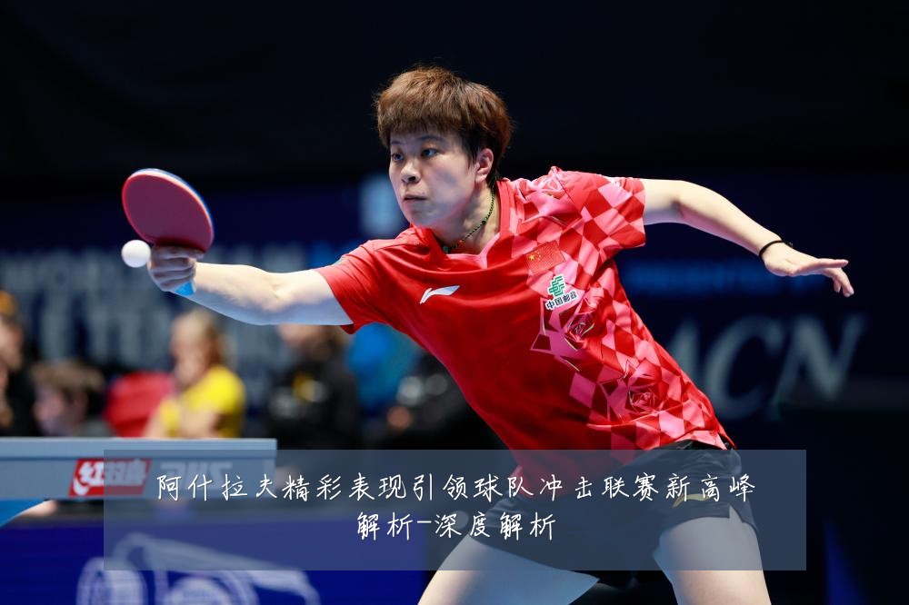 阿什拉夫精彩表现引领球队冲击联赛新高峰解析-深度解析