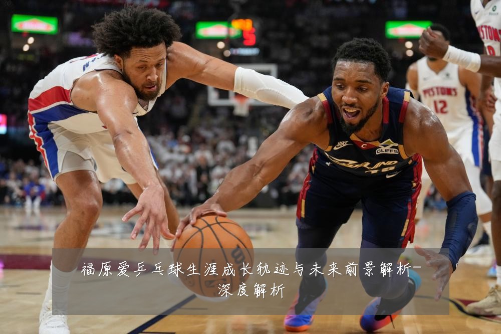福原爱乒乓球生涯成长轨迹与未来前景解析-深度解析