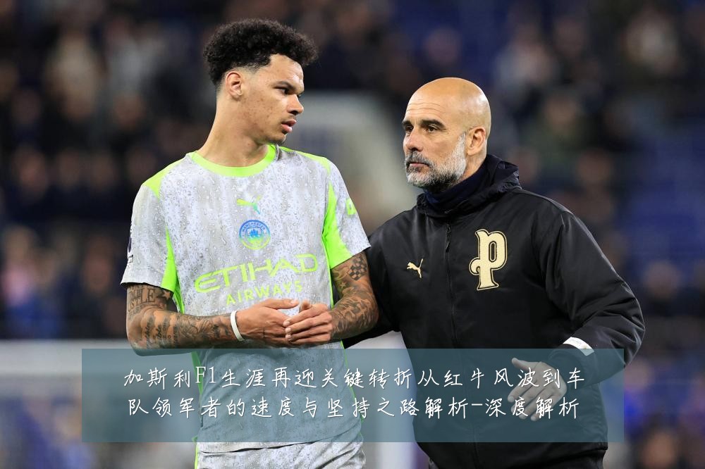 加斯利F1生涯再迎关键转折从红牛风波到车队领军者的速度与坚持之路解析-深度解析