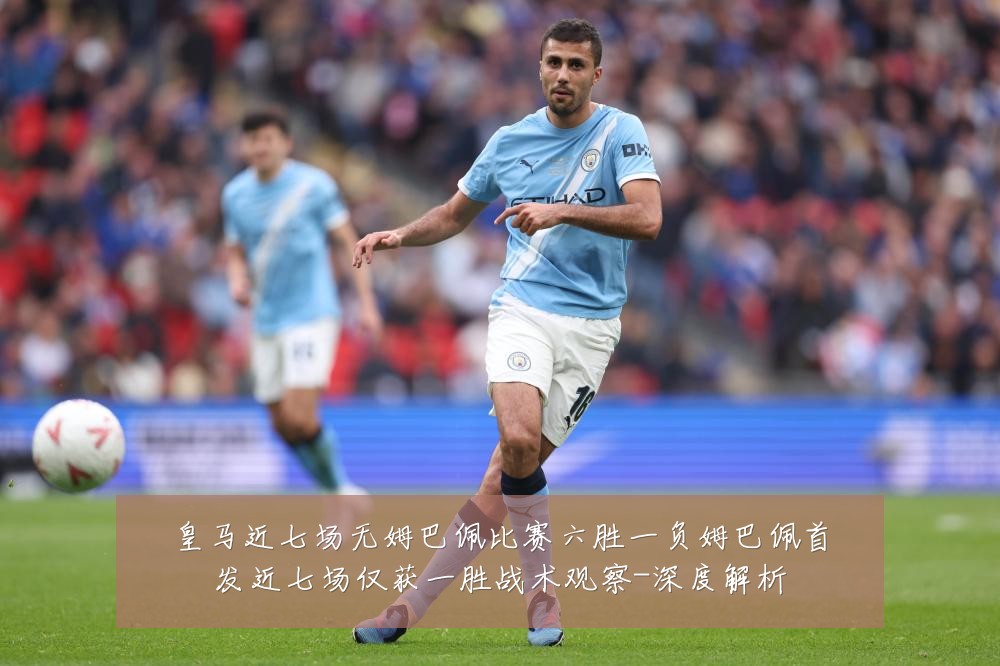 皇马近七场无姆巴佩比赛六胜一负姆巴佩首发近七场仅获一胜战术观察-深度解析