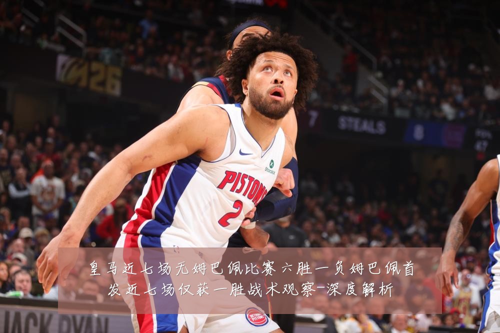 皇马近七场无姆巴佩比赛六胜一负姆巴佩首发近七场仅获一胜战术观察-深度解析